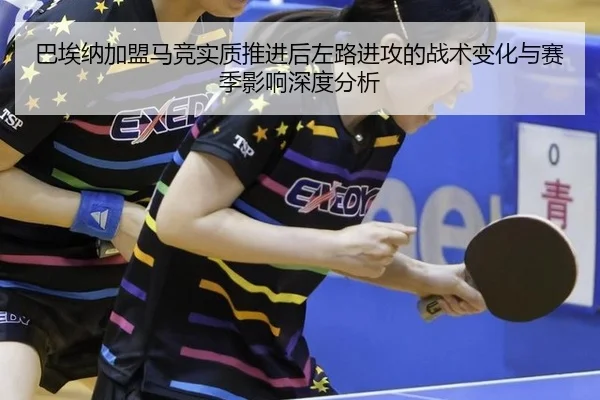 巴埃纳加盟马竞实质推进后左路进攻的战术变化与赛季影响深度分析