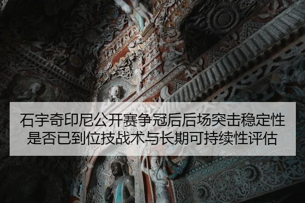 石宇奇印尼公开赛争冠后后场突击稳定性是否已到位技战术与长期可持续性评估