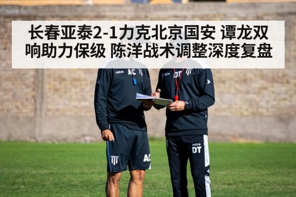 长春亚泰2-1力克北京国安 谭龙双响助力保级 陈洋战术调整深度复盘