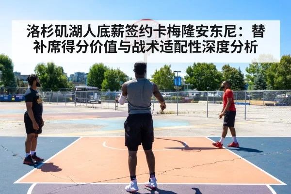 洛杉矶湖人底薪签约卡梅隆安东尼：替补席得分价值与战术适配性深度分析