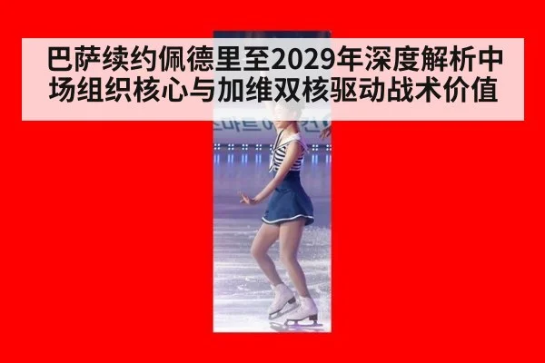 巴萨续约佩德里至2029年深度解析中场组织核心与加维双核驱动战术价值