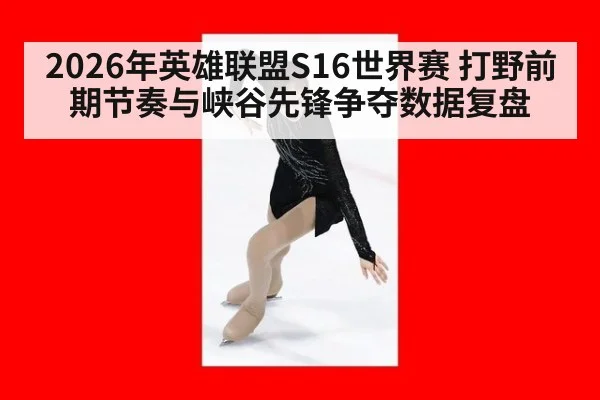 2026年英雄联盟S16世界赛 打野前期节奏与峡谷先锋争夺数据复盘