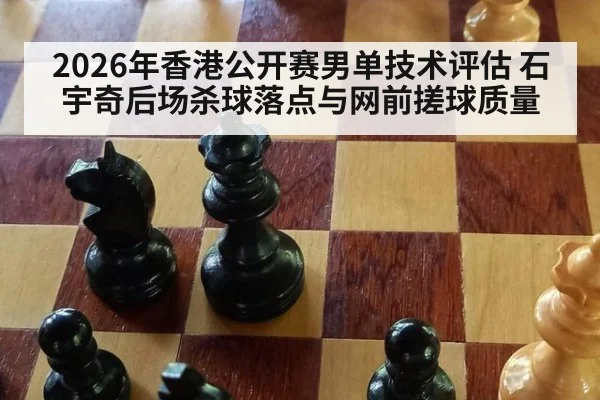 2026年香港公开赛男单技术评估 石宇奇后场杀球落点与网前搓球质量