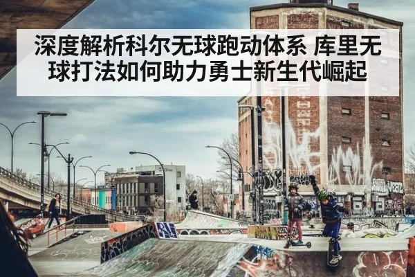 深度解析科尔无球跑动体系 库里无球打法如何助力勇士新生代崛起