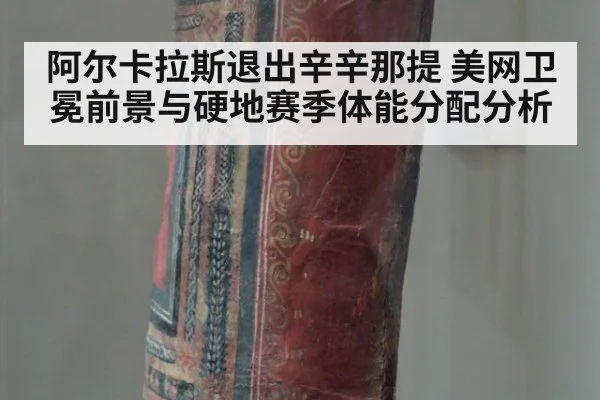 阿尔卡拉斯退出辛辛那提 美网卫冕前景与硬地赛季体能分配分析