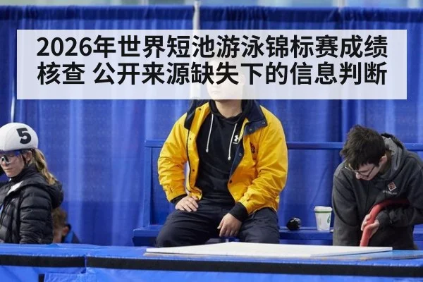 2026年世界短池游泳锦标赛成绩核查 公开来源缺失下的信息判断